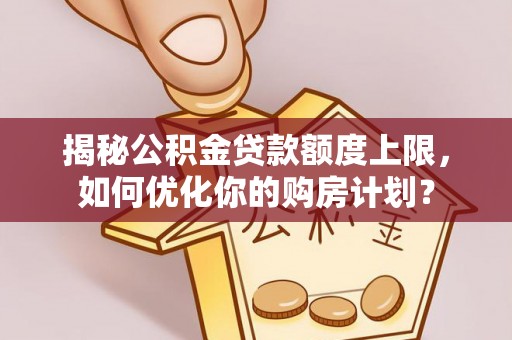尖山揭秘公积金贷款额度上限，如何优化你的购房计划？