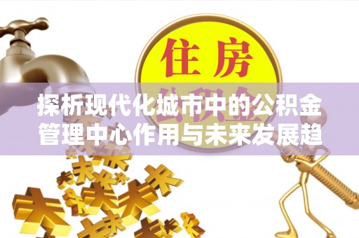 尖山探析现代化城市中的公积金管理中心作用与未来发展趋势