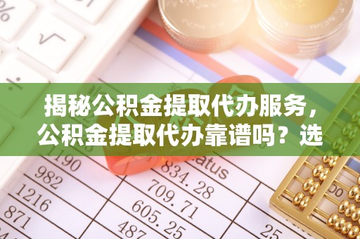 尖山揭秘公积金提取代办服务，公积金提取代办靠谱吗？选择需谨慎