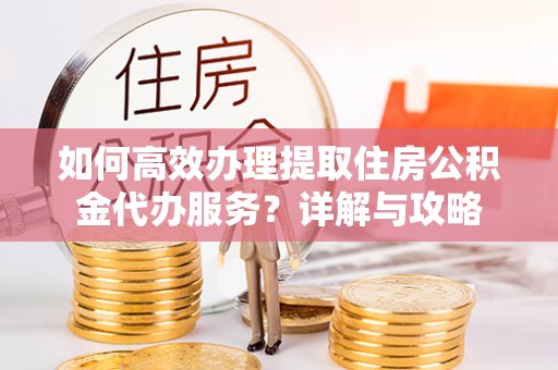 尖山如何高效办理提取住房公积金代办服务？详解与攻略