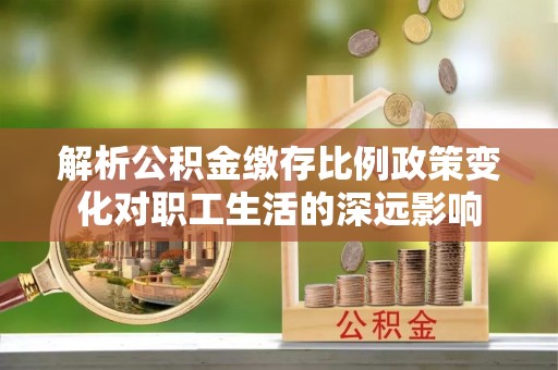 尖山解析公积金缴存比例政策变化对职工生活的深远影响