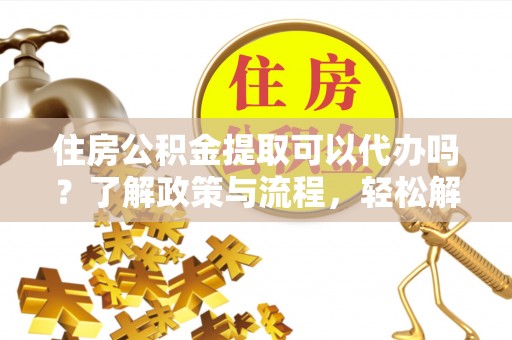 尖山住房公积金提取可以代办吗？了解政策与流程，轻松解决疑惑