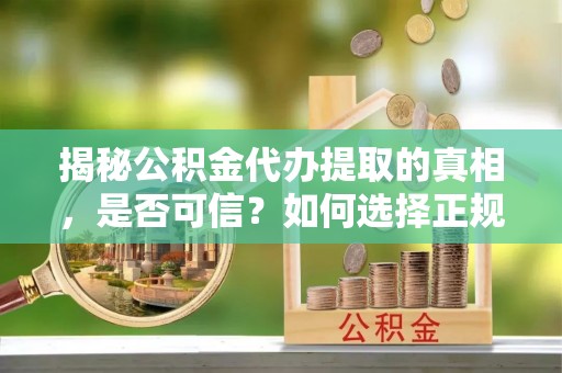 尖山揭秘公积金代办提取的真相，是否可信？如何选择正规服务？