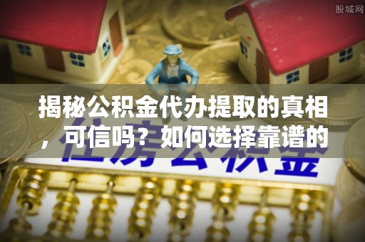尖山揭秘公积金代办提取的真相，可信吗？如何选择靠谱的服务商？