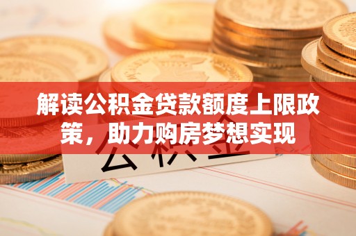 尖山解读公积金贷款额度上限政策，助力购房梦想实现