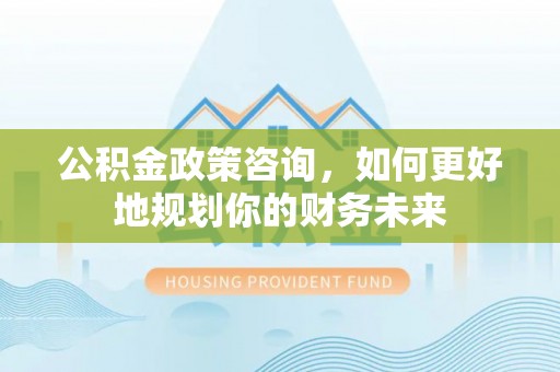 尖山公积金政策咨询，如何更好地规划你的财务未来