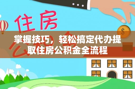 尖山掌握技巧，轻松搞定代办提取住房公积金全流程
