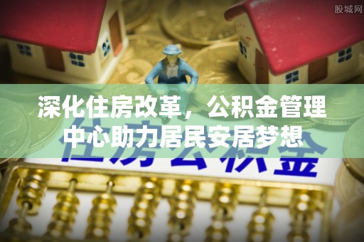 尖山深化住房改革，公积金管理中心助力居民安居梦想
