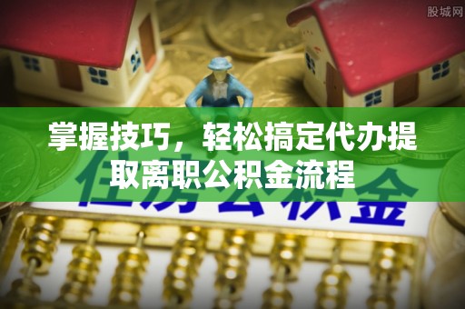 尖山掌握技巧，轻松搞定代办提取离职公积金流程