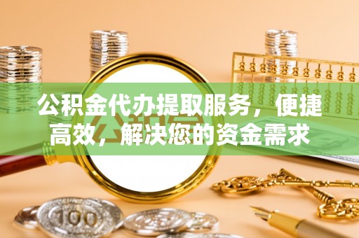 尖山公积金代办提取服务，便捷高效，解决您的资金需求