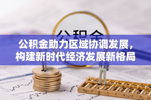 尖山公积金助力区域协调发展，构建新时代经济发展新格局
