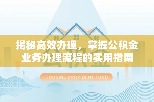 尖山揭秘高效办理，掌握公积金业务办理流程的实用指南