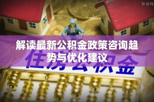 尖山解读最新公积金政策咨询趋势与优化建议