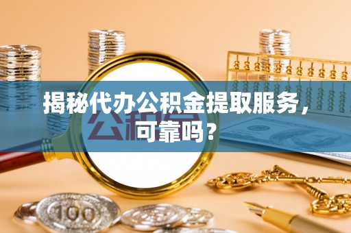 尖山揭秘代办公积金提取服务，可靠吗？
