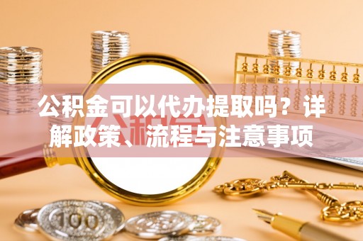 尖山公积金可以代办提取吗？详解政策、流程与注意事项