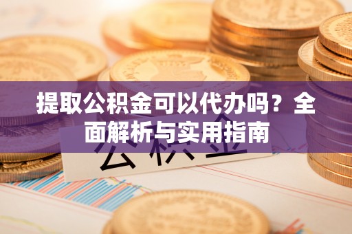 尖山提取公积金可以代办吗？全面解析与实用指南