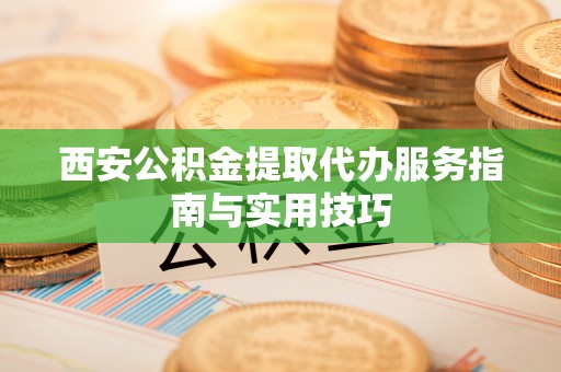 尖山西安公积金提取代办服务指南与实用技巧