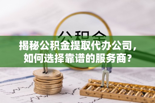 尖山揭秘公积金提取代办公司，如何选择靠谱的服务商？