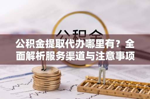 尖山公积金提取代办哪里有？全面解析服务渠道与注意事项