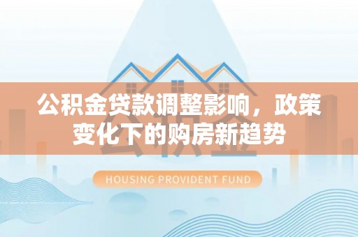 尖山公积金贷款调整影响，政策变化下的购房新趋势