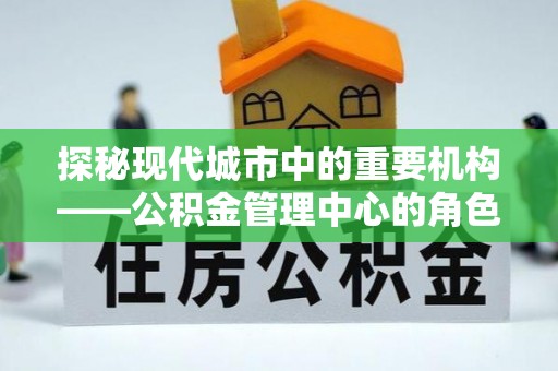 尖山探秘现代城市中的重要机构——公积金管理中心的角色与使命