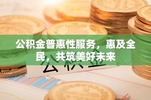 尖山公积金普惠性服务，惠及全民，共筑美好未来