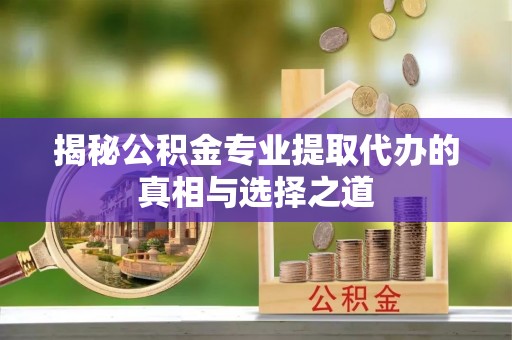 尖山揭秘公积金专业提取代办的真相与选择之道