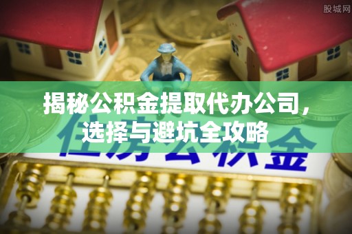 尖山揭秘公积金提取代办公司，选择与避坑全攻略