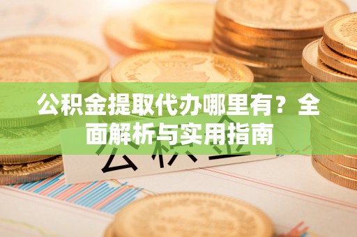 尖山公积金提取代办哪里有？全面解析与实用指南