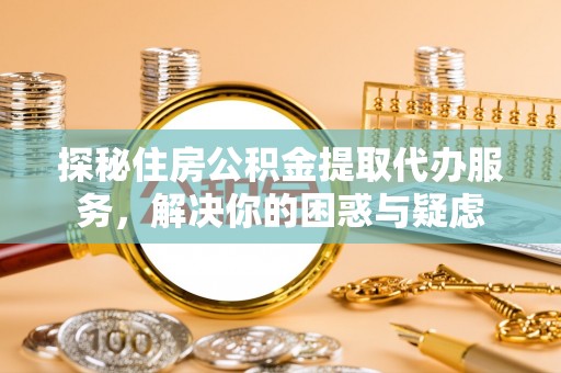 尖山探秘住房公积金提取代办服务，解决你的困惑与疑虑