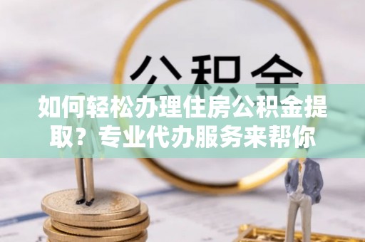 尖山如何轻松办理住房公积金提取？专业代办服务来帮你