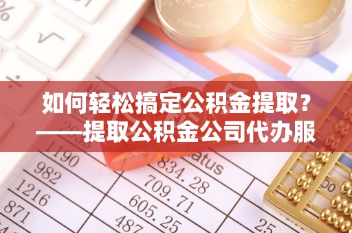 尖山如何轻松搞定公积金提取？——提取公积金公司代办服务全解析