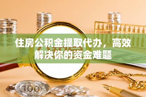 尖山住房公积金提取代办，高效解决你的资金难题