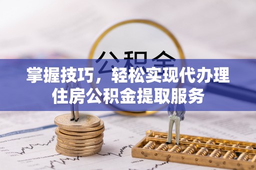 尖山掌握技巧，轻松实现代办理住房公积金提取服务