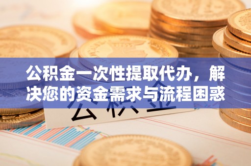 尖山公积金一次性提取代办，解决您的资金需求与流程困惑