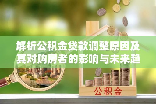 尖山解析公积金贷款调整原因及其对购房者的影响与未来趋势