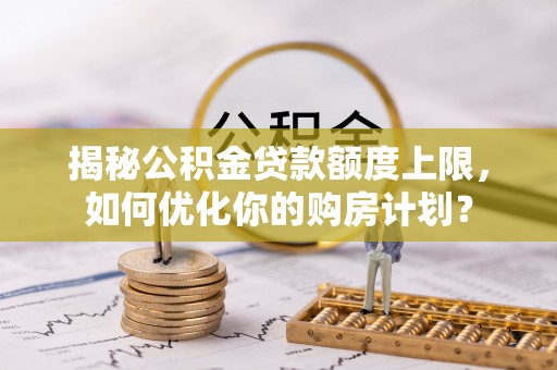 尖山揭秘公积金贷款额度上限，如何优化你的购房计划？