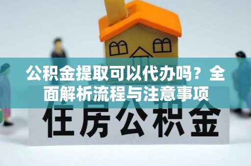 尖山公积金提取可以代办吗？全面解析流程与注意事项