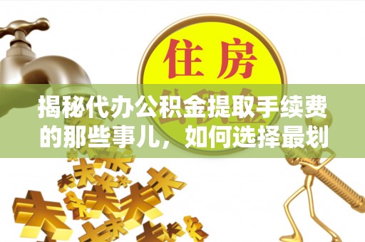 尖山揭秘代办公积金提取手续费的那些事儿，如何选择最划算的服务？