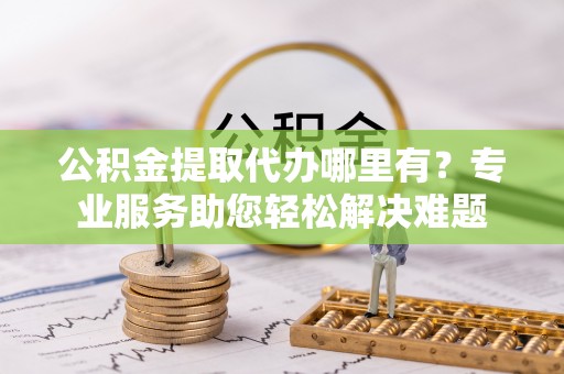 尖山公积金提取代办哪里有？专业服务助您轻松解决难题