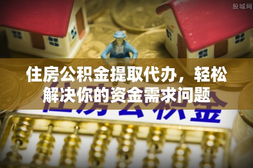 尖山住房公积金提取代办，轻松解决你的资金需求问题