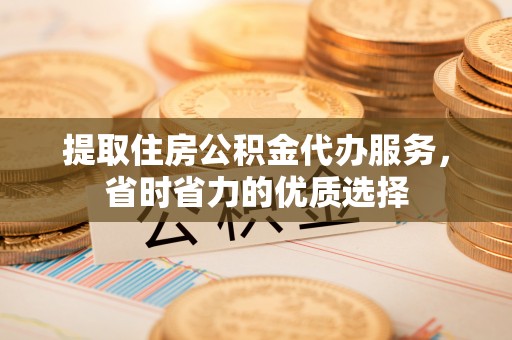 尖山提取住房公积金代办服务，省时省力的优质选择