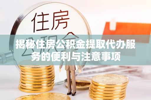 尖山揭秘住房公积金提取代办服务的便利与注意事项