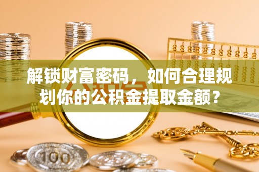尖山解锁财富密码，如何合理规划你的公积金提取金额？