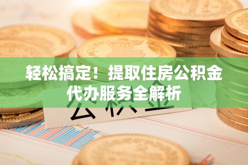 尖山轻松搞定！提取住房公积金代办服务全解析