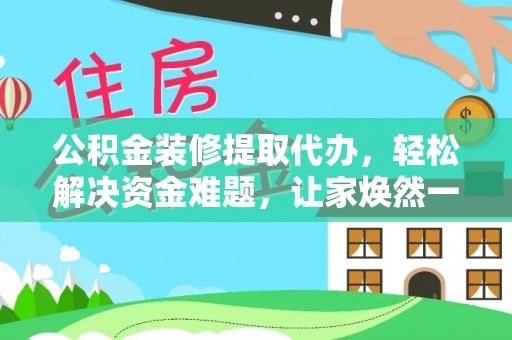 尖山公积金装修提取代办，轻松解决资金难题，让家焕然一新