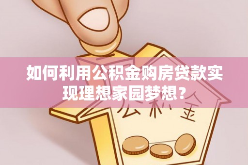 尖山如何利用公积金购房贷款实现理想家园梦想？