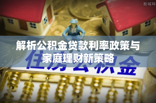尖山解析公积金贷款利率政策与家庭理财新策略