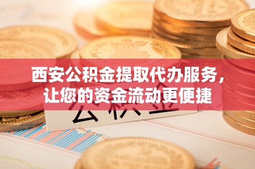 尖山西安公积金提取代办服务，让您的资金流动更便捷