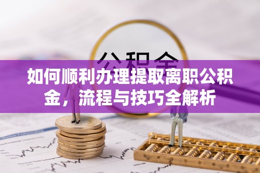 尖山如何顺利办理提取离职公积金，流程与技巧全解析